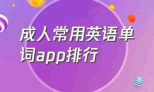 成人常用英语单词app排行（成人英语单词app推荐排行榜）