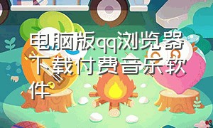 电脑版qq浏览器下载付费音乐软件（qq浏览器mp3怎么下载本地）