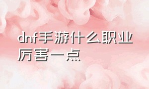 dnf手游什么职业厉害一点