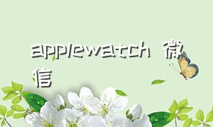 applewatch 微信（apple watch微信消息没了）