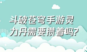 斗破苍穹手游灵力丹需要攒着吗?