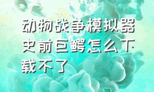 动物战争模拟器史前巨鳄怎么下载不了