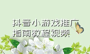 抖音小游戏推广指南教程视频