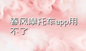 春风摩托车app用不了