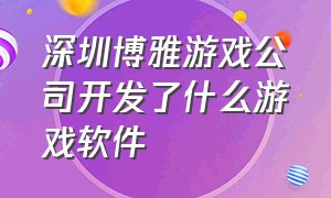 深圳博雅游戏公司开发了什么游戏软件（苏州蜗牛游戏公司现状）