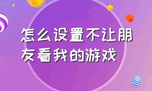 怎么设置不让朋友看我的游戏（怎么设置不让朋友看我的游戏记录）