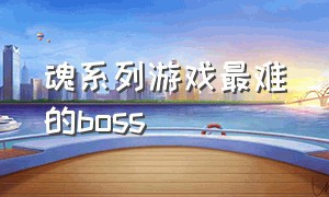 魂系列游戏最难的boss
