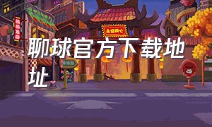 聊球官方下载地址（聊球app官方下载最新版）