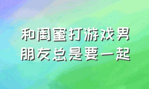 和闺蜜打游戏男朋友总是要一起