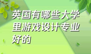 英国有哪些大学里游戏设计专业好的