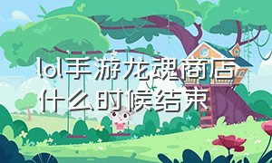 lol手游龙魂商店什么时候结束（lol手游6月份龙魂商店）