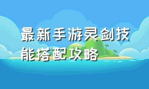 最新手游灵剑技能搭配攻略（手游剑魂毕业武器选择哪个）