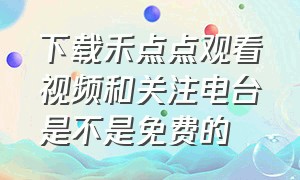 下载禾点点观看视频和关注电台是不是免费的（禾点点苹果版下载安装）