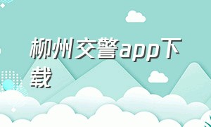 柳州交警app下载（自贡交警app官方下载）