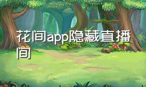 花间app隐藏直播间