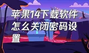 苹果14下载软件怎么关闭密码设置（苹果14下载软件怎么设置不用密码）