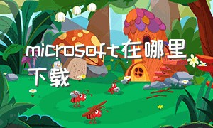 microsoft在哪里下载（microsoft下载的软件在哪里下载）