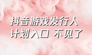 抖音游戏发行人计划入口 不见了