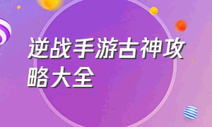 逆战手游古神攻略大全（逆战手游打僵尸攻略大全）