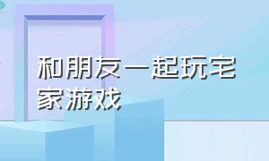 和朋友一起玩宅家游戏（宅家必备的和家人一起玩的游戏）