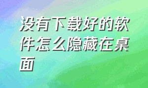 没有下载好的软件怎么隐藏在桌面