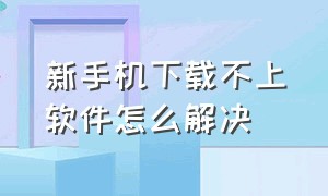 新手机下载不上软件怎么解决