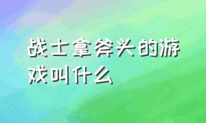 战士拿斧头的游戏叫什么（战士拿斧头的游戏叫什么来着）