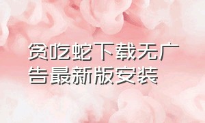 贪吃蛇下载无广告最新版安装（贪吃蛇游戏免费的安装软件）