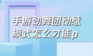 手游劲舞团动感模式怎么才能p（劲舞团动感模式怎么玩）