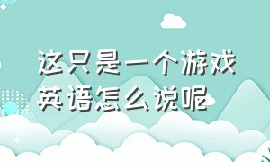 这只是一个游戏英语怎么说呢（这只是一个游戏英语怎么说呢怎么写）