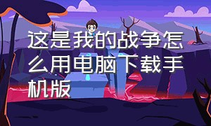 这是我的战争怎么用电脑下载手机版