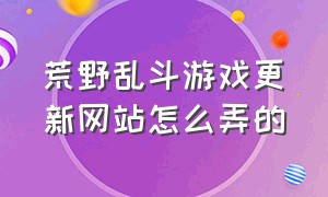 荒野乱斗游戏更新网站怎么弄的