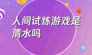 人间试炼游戏是清水吗（人间试炼游戏说的什么）