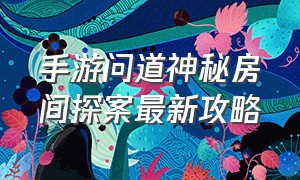 手游问道神秘房间探案最新攻略（问道手游2024神秘房间探案最新）