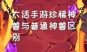 大话手游珍稀神兽与普通神兽区别