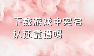 下载游戏中实名认证靠谱吗