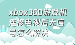 xbox360游戏机连接电视后无信号怎么解决