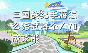 三国战纪手游怎么给武将个人加成技能（三国战纪手游武将属性相克表）