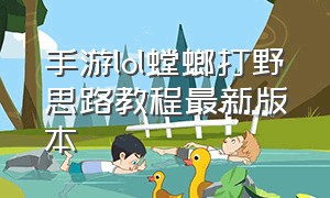 手游lol螳螂打野思路教程最新版本