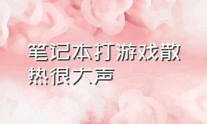 笔记本打游戏散热很大声（笔记本打游戏散热声音大怎么解决）