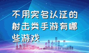 不用实名认证的射击类手游有哪些游戏（不用实名认证的射击类手游有哪些游戏）