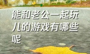 能和老公一起玩儿的游戏有哪些呢