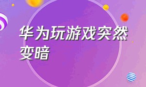 华为玩游戏突然变暗（华为手机玩游戏突然变暗怎么解决）