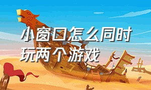 小窗口怎么同时玩两个游戏（小窗口游戏怎么全屏）