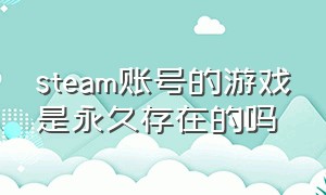 steam账号的游戏是永久存在的吗