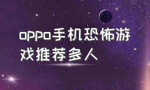 oppo手机恐怖游戏推荐多人（恐怖游戏推荐手机版oppo）