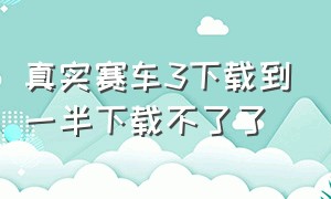 真实赛车3下载到一半下载不了了