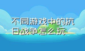 不同游戏中的抗日战争怎么玩（怎么才能玩到一款好玩的抗日游戏）