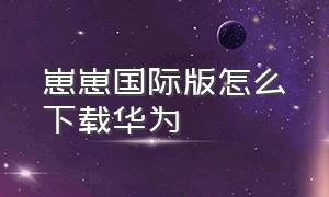 崽崽国际版怎么下载华为（华为手机怎么下载崽崽国际版）