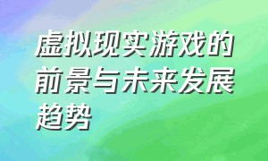 虚拟现实游戏的前景与未来发展趋势